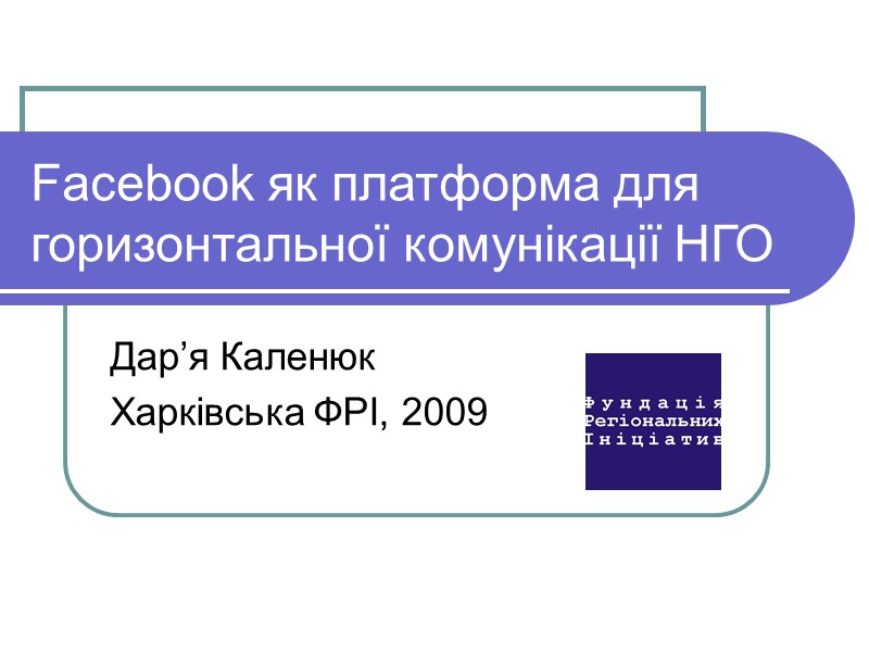 Facebook як платформа для горизонтальної комунікації НГО Дар’я Каленюк Харківська ФРІ, 2009